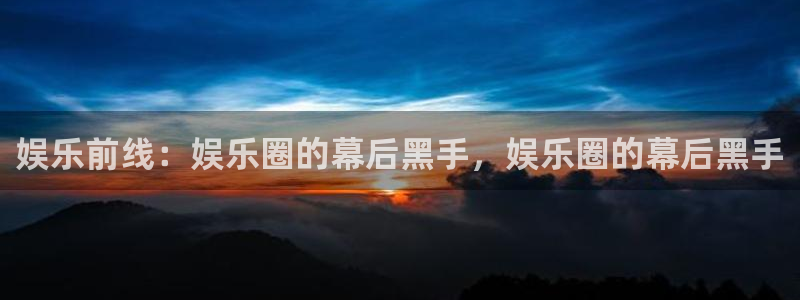 盛煌平台注册链接：娱乐前线：娱乐圈的幕后黑手，娱乐圈的幕后黑手