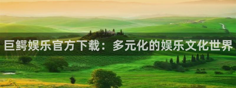盛煌平台3代理：巨鳄娱乐官方下载：多元化的娱乐文化世界