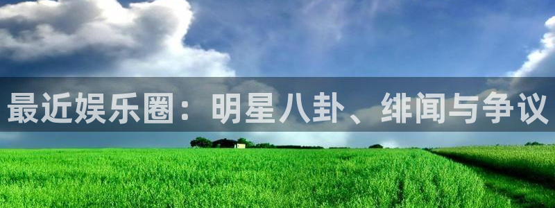 盛煌平台3平台登录注册：最近娱乐圈：明星八卦、绯闻与争议