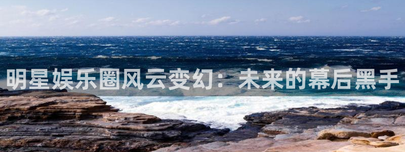盛煌平台网站：明星娱乐圈风云变幻：未来的幕后黑手