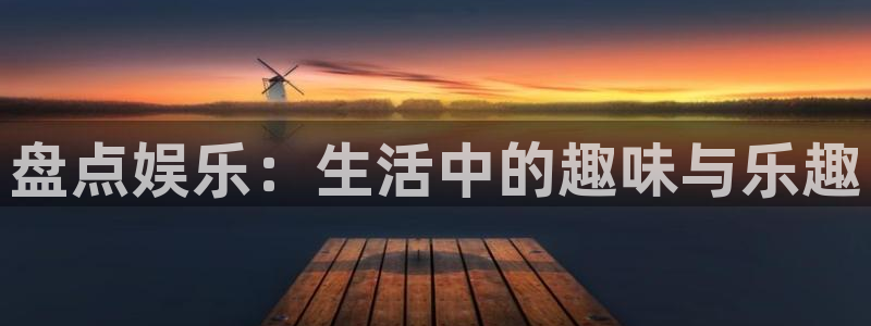 盛煌平台app注册地址：盘点娱乐：生活中的趣味与乐趣