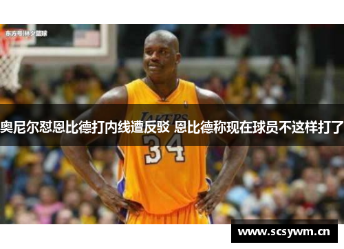 奥尼尔怼恩比德打内线遭反驳 恩比德称现在球员不这样打了