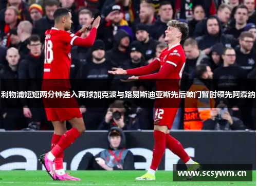 利物浦短短两分钟连入两球加克波与路易斯迪亚斯先后破门暂时领先阿森纳