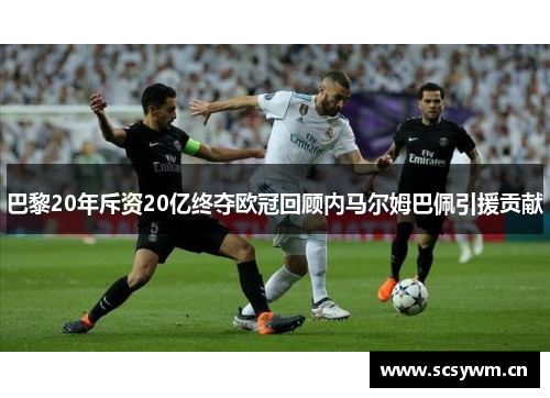 巴黎20年斥资20亿终夺欧冠回顾内马尔姆巴佩引援贡献
