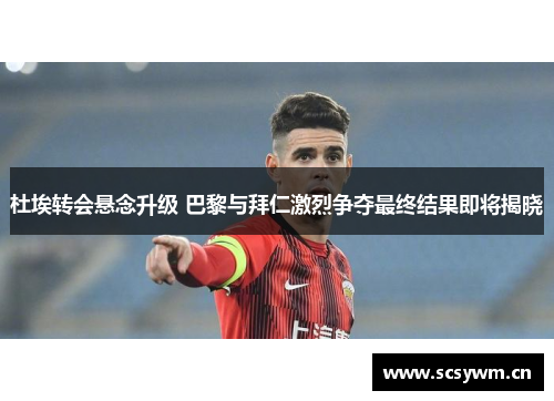杜埃转会悬念升级 巴黎与拜仁激烈争夺最终结果即将揭晓