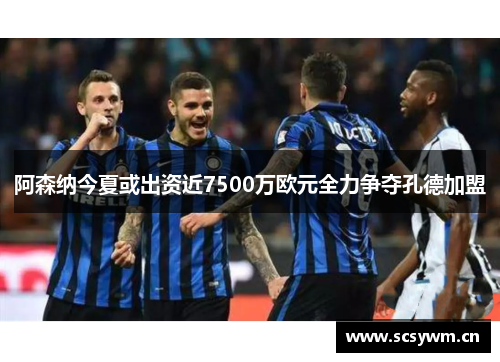 阿森纳今夏或出资近7500万欧元全力争夺孔德加盟