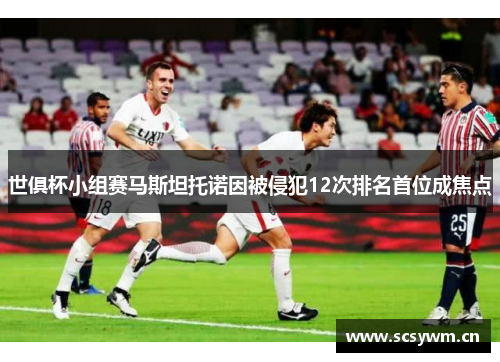 世俱杯小组赛马斯坦托诺因被侵犯12次排名首位成焦点