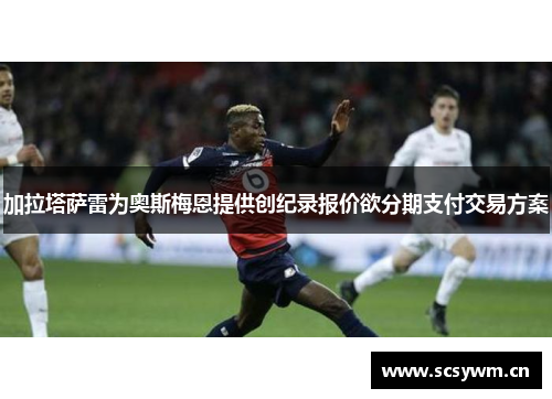 加拉塔萨雷为奥斯梅恩提供创纪录报价欲分期支付交易方案