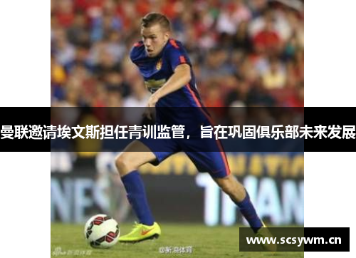 曼联邀请埃文斯担任青训监管，旨在巩固俱乐部未来发展