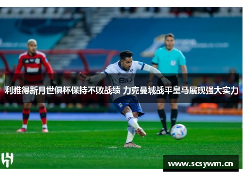 利雅得新月世俱杯保持不败战绩 力克曼城战平皇马展现强大实力