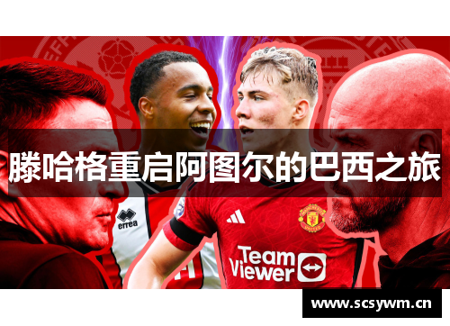 滕哈格重启阿图尔的巴西之旅