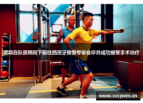 武磊在队医陪同下前往西班牙接受专家会诊并成功接受手术治疗