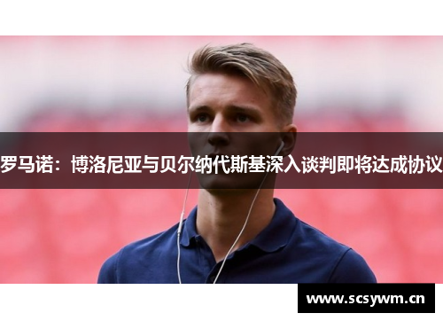 罗马诺：博洛尼亚与贝尔纳代斯基深入谈判即将达成协议