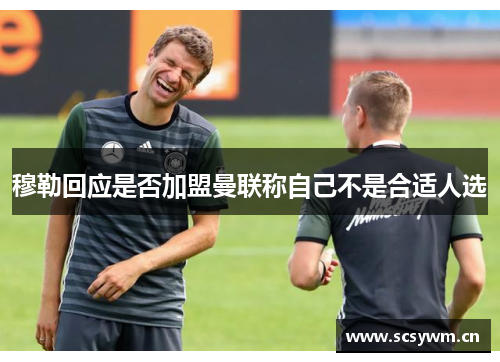 穆勒回应是否加盟曼联称自己不是合适人选