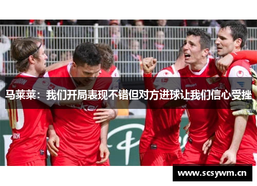 马莱莱：我们开局表现不错但对方进球让我们信心受挫