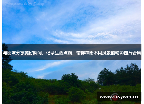 与朋友分享美好瞬间，记录生活点滴，带你领略不同风景的精彩图片合集