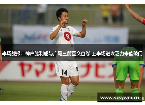 半场战报：神户胜利船与广岛三箭互交白卷 上半场进攻乏力未能破门