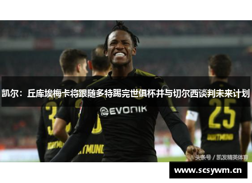 凯尔：丘库埃梅卡将跟随多特踢完世俱杯并与切尔西谈判未来计划